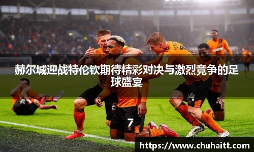 赫尔城迎战特伦钦期待精彩对决与激烈竞争的足球盛宴